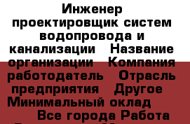 Инженер-проектировщик систем водопровода и канализации › Название организации ­ Компания-работодатель › Отрасль предприятия ­ Другое › Минимальный оклад ­ 20 000 - Все города Работа » Вакансии   . Мордовия респ.